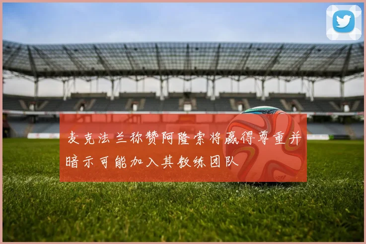 麦克法兰称赞阿隆索将赢得尊重并暗示可能加入其教练团队