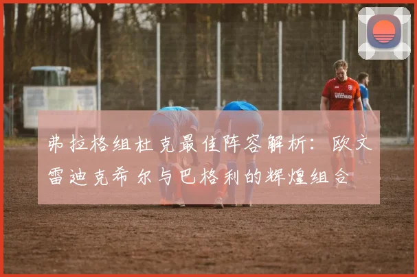弗拉格组杜克最佳阵容解析：欧文雷迪克希尔与巴格利的辉煌组合