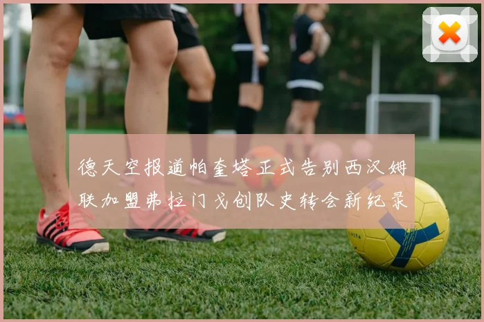 德天空报道帕奎塔正式告别西汉姆联加盟弗拉门戈创队史转会新纪录