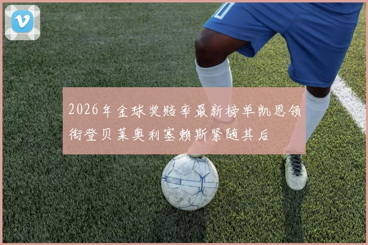 2026年金球奖赔率最新榜单凯恩领衔登贝莱奥利塞赖斯紧随其后