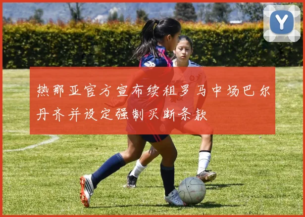 热那亚官方宣布续租罗马中场巴尔丹齐并设定强制买断条款