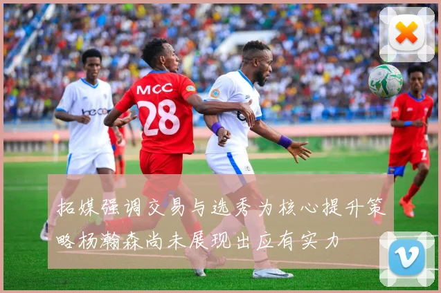 拓媒强调交易与选秀为核心提升策略杨瀚森尚未展现出应有实力