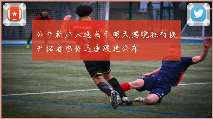 公牛新帅人选或于明天揭晓独行侠开拓者也将迅速跟进公布