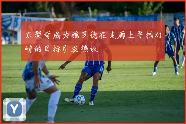 东契奇成为施罗德在走廊上寻找对峙的目标引发热议