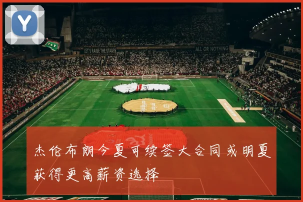 杰伦布朗今夏可续签大合同或明夏获得更高薪资选择