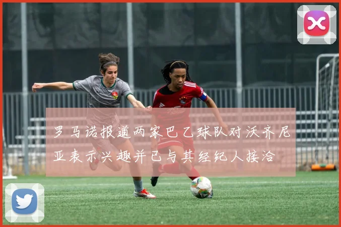 罗马诺报道两家巴乙球队对沃齐尼亚表示兴趣并已与其经纪人接洽