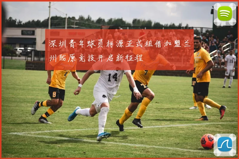 深圳青年球员柯源正式租借加盟兰州陇原竞技开启新征程