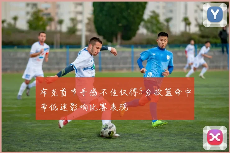 布克首节手感不佳仅得5分投篮命中率低迷影响比赛表现