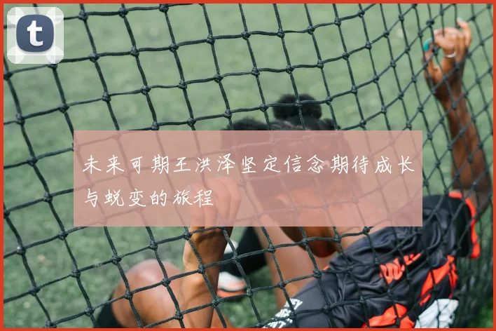 未来可期王洪泽坚定信念期待成长与蜕变的旅程