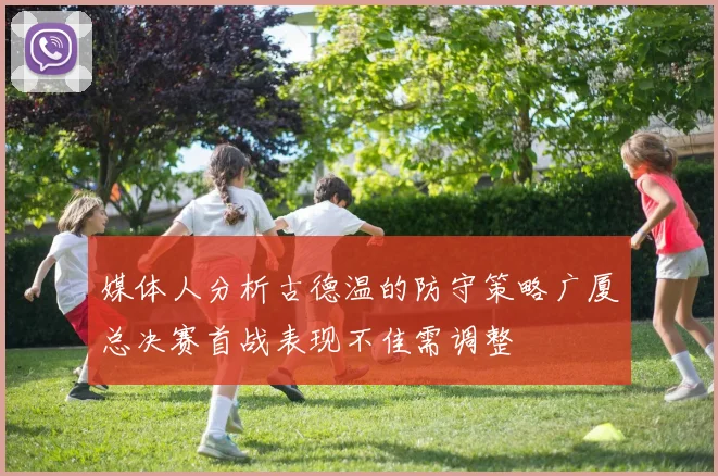 媒体人分析古德温的防守策略广厦总决赛首战表现不佳需调整