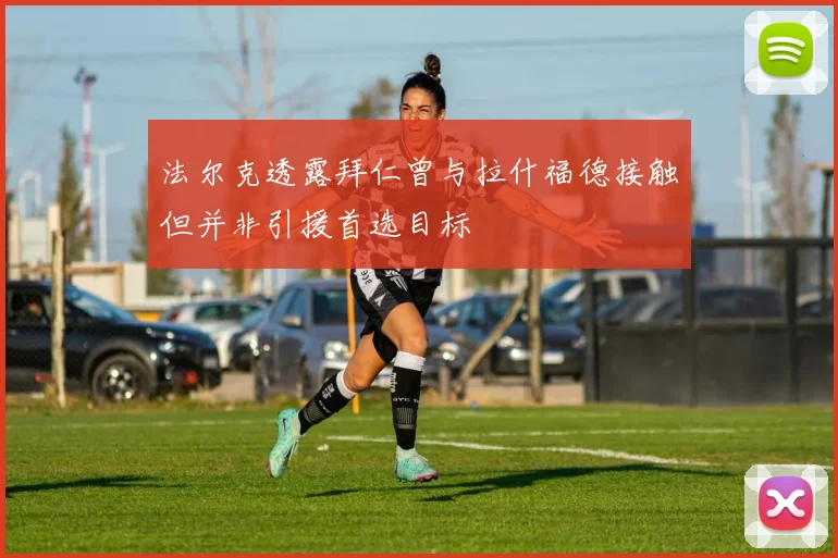 法尔克透露拜仁曾与拉什福德接触但并非引援首选目标