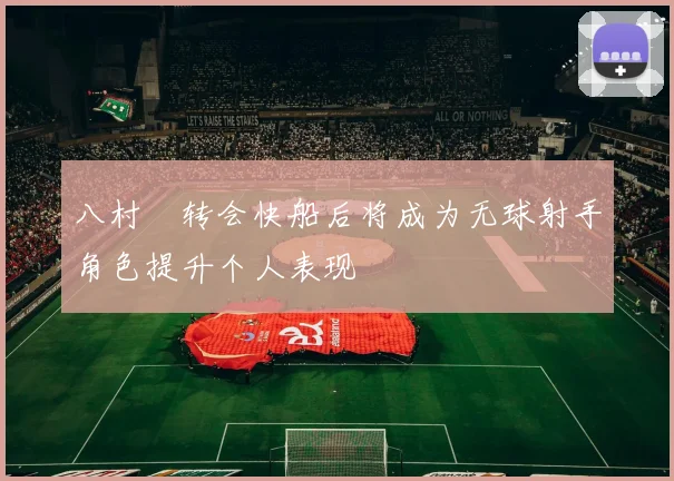 八村塁转会快船后将成为无球射手角色提升个人表现