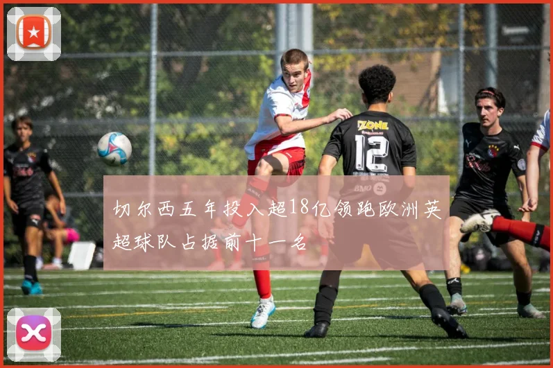 切尔西五年投入超18亿领跑欧洲英超球队占据前十一名