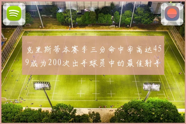 克里斯蒂本赛季三分命中率高达459成为200次出手球员中的最佳射手