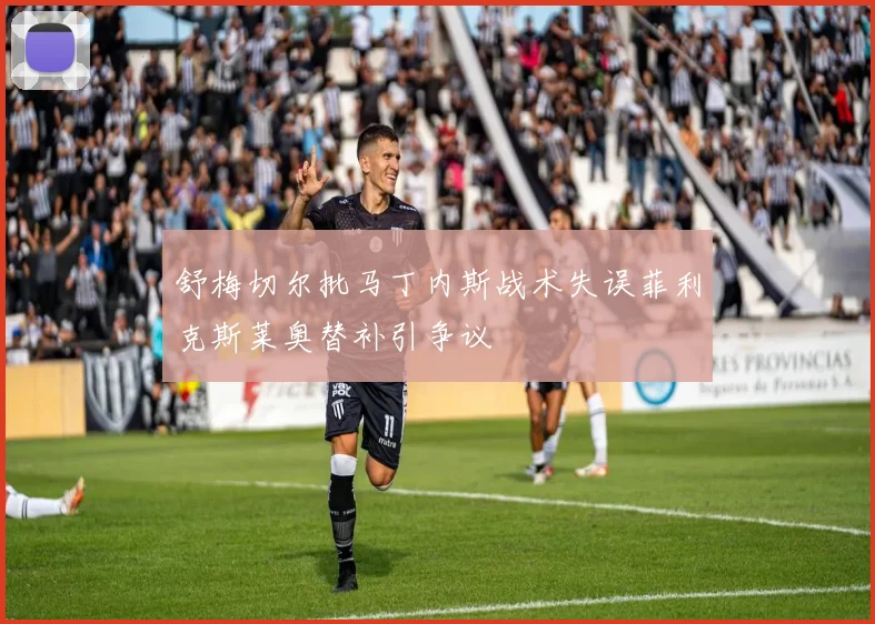 舒梅切尔批马丁内斯战术失误菲利克斯莱奥替补引争议