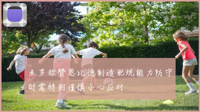 米罗称赞恩比德制造犯规能力防守时需特别谨慎小心应对