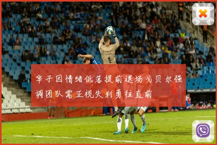 华子因情绪低落提前退场戈贝尔强调团队需正视失利勇往直前