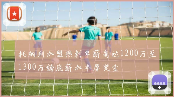 托纳利加盟热刺年薪高达1200万至1300万镑底薪加丰厚奖金