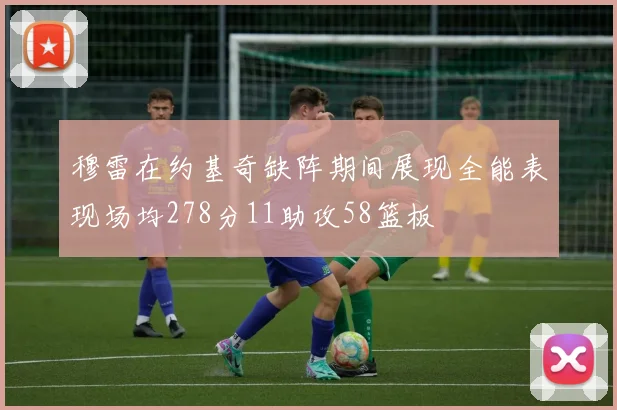 穆雷在约基奇缺阵期间展现全能表现场均278分11助攻58篮板