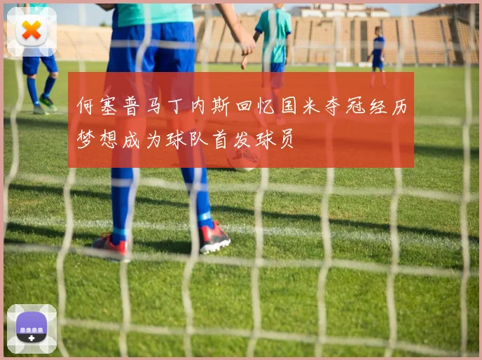 何塞普马丁内斯回忆国米夺冠经历梦想成为球队首发球员