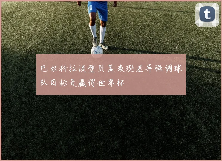 巴尔科拉谈登贝莱表现差异强调球队目标是赢得世界杯