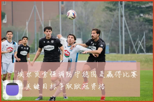 埃尔莫索强调防守稳固是赢得比赛的关键目标争取欧冠资格