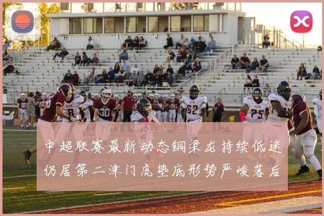 中超联赛最新动态铜梁龙持续低迷仍居第二津门虎垫底形势严峻落后安全区九分