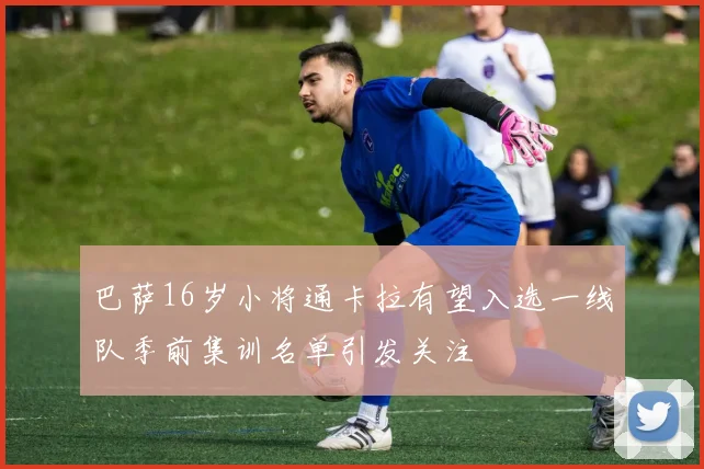 巴萨16岁小将通卡拉有望入选一线队季前集训名单引发关注