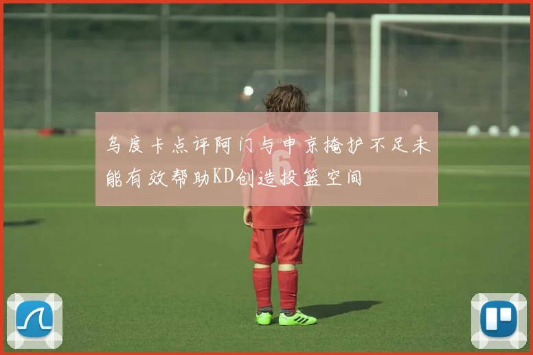 乌度卡点评阿门与申京掩护不足未能有效帮助KD创造投篮空间