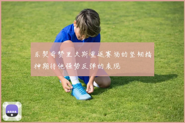 东契奇赞里夫斯重返赛场的坚韧精神期待他强势反弹的表现