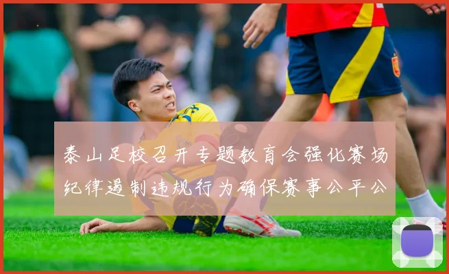 泰山足校召开专题教育会强化赛场纪律遏制违规行为确保赛事公平公正