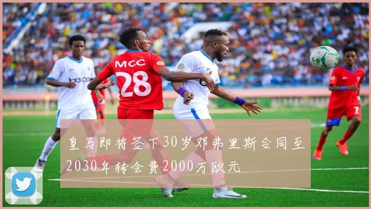 皇马即将签下30岁邓弗里斯合同至2030年转会费2000万欧元