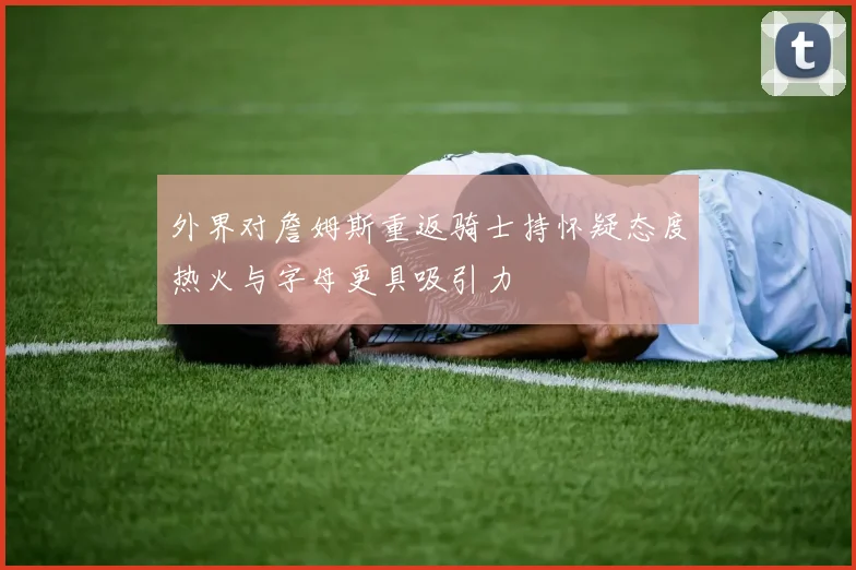 外界对詹姆斯重返骑士持怀疑态度热火与字母更具吸引力