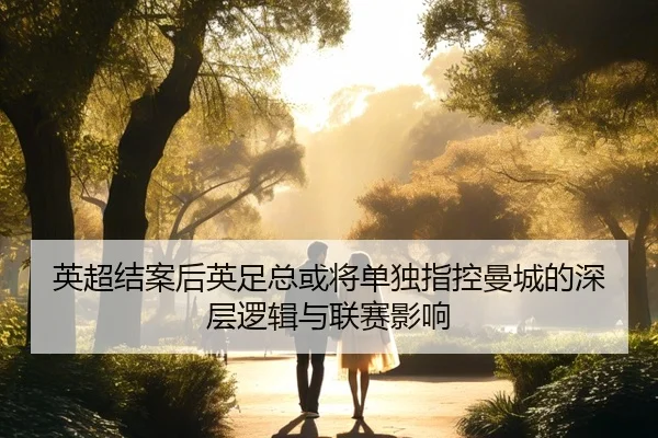 英超结案后英足总或将单独指控曼城的深层逻辑与联赛影响 - kaiyun